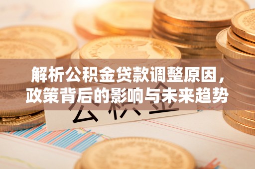 大竹解析公积金贷款调整原因，政策背后的影响与未来趋势
