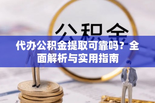 大竹代办公积金提取可靠吗？全面解析与实用指南
