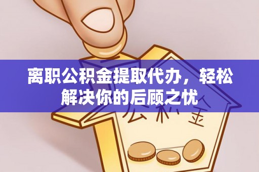 大竹离职公积金提取代办，轻松解决你的后顾之忧