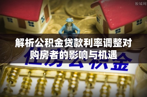 大竹解析公积金贷款利率调整对购房者的影响与机遇