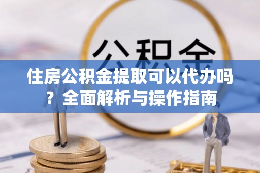 大竹住房公积金提取可以代办吗？全面解析与操作指南