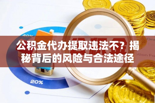 大竹公积金代办提取违法不？揭秘背后的风险与合法途径