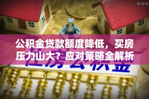 大竹公积金贷款额度降低，买房压力山大？应对策略全解析