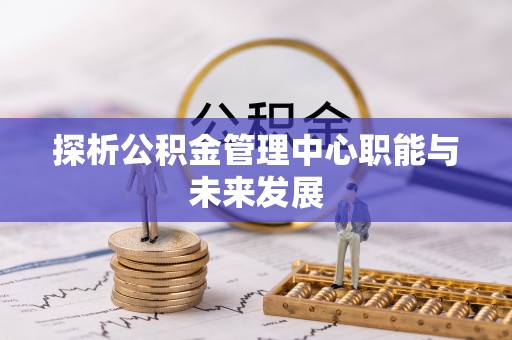 大竹探析公积金管理中心职能与未来发展