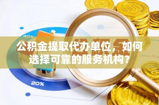 大竹公积金提取代办单位，如何选择可靠的服务机构？