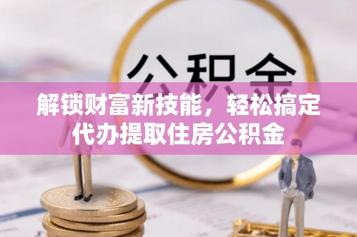 大竹解锁财富新技能，轻松搞定代办提取住房公积金