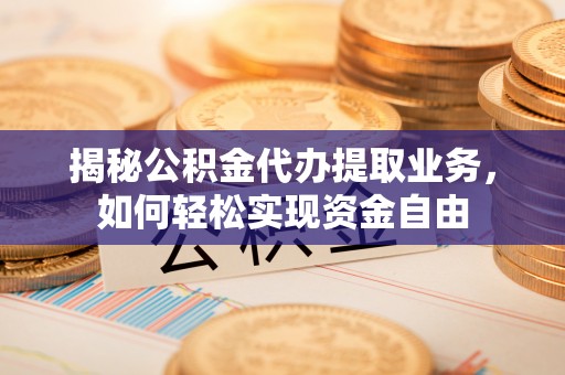 大竹揭秘公积金代办提取业务，如何轻松实现资金自由