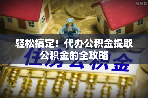 大竹轻松搞定！代办公积金提取公积金的全攻略