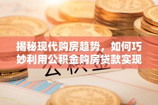 大竹揭秘现代购房趋势，如何巧妙利用公积金购房贷款实现置业梦想