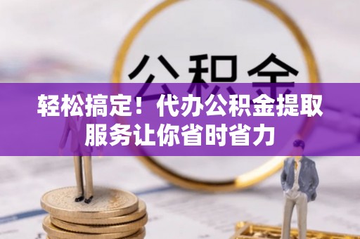 大竹轻松搞定！代办公积金提取服务让你省时省力