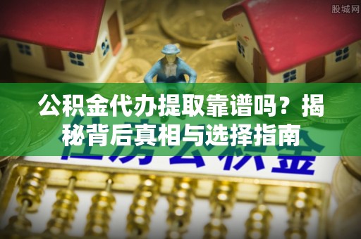 大竹公积金代办提取靠谱吗？揭秘背后真相与选择指南