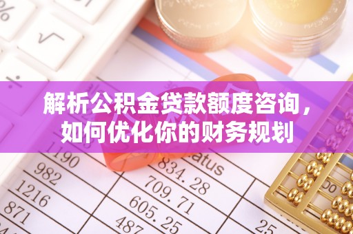 大竹解析公积金贷款额度咨询，如何优化你的财务规划