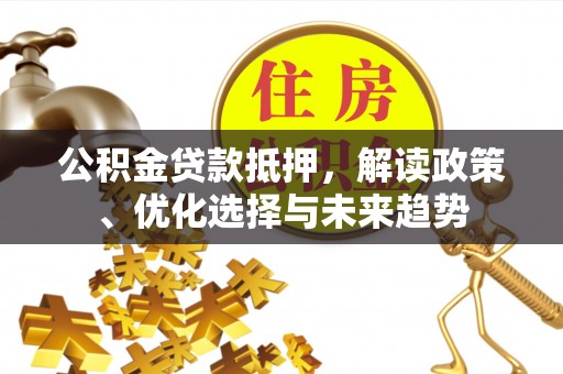 大竹公积金贷款抵押，解读政策、优化选择与未来趋势