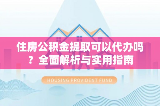 大竹住房公积金提取可以代办吗？全面解析与实用指南