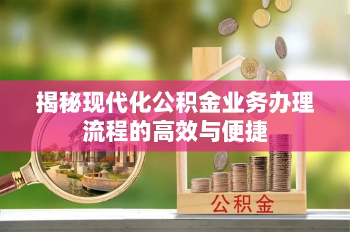 大竹揭秘现代化公积金业务办理流程的高效与便捷