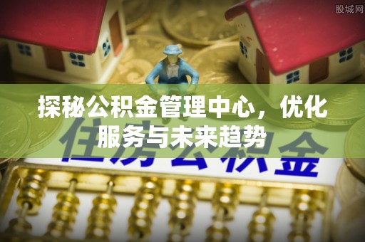 大竹探秘公积金管理中心，优化服务与未来趋势