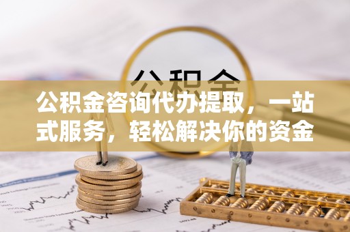 大竹公积金咨询代办提取，一站式服务，轻松解决你的资金难题