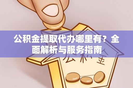 大竹公积金提取代办哪里有？全面解析与服务指南