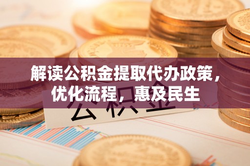 大竹解读公积金提取代办政策，优化流程，惠及民生