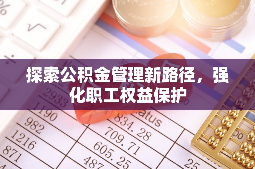 大竹探索公积金管理新路径，强化职工权益保护