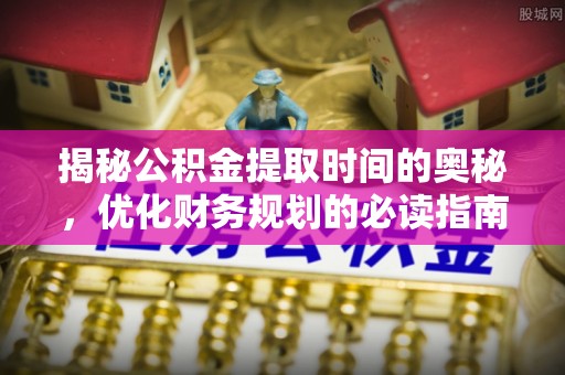 大竹揭秘公积金提取时间的奥秘，优化财务规划的必读指南