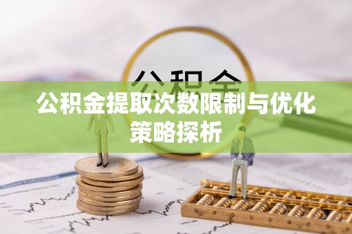 大竹公积金提取次数限制与优化策略探析