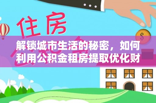 大竹解锁城市生活的秘密，如何利用公积金租房提取优化财务规划
