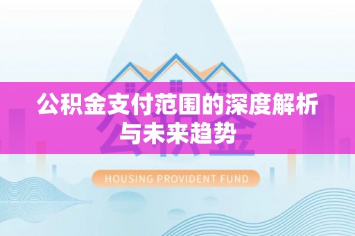 大竹公积金支付范围的深度解析与未来趋势