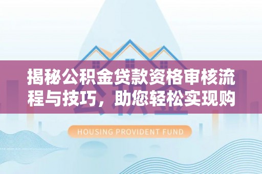 大竹揭秘公积金贷款资格审核流程与技巧，助您轻松实现购房梦想