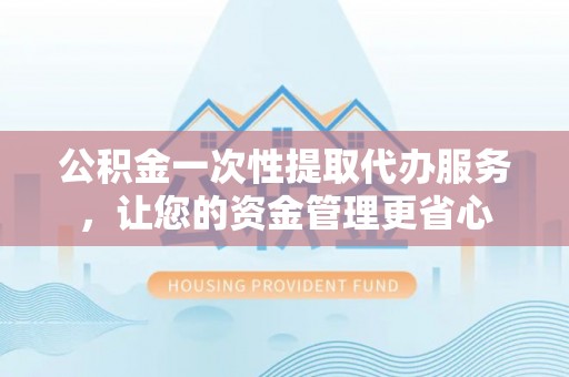 大竹公积金一次性提取代办服务，让您的资金管理更省心