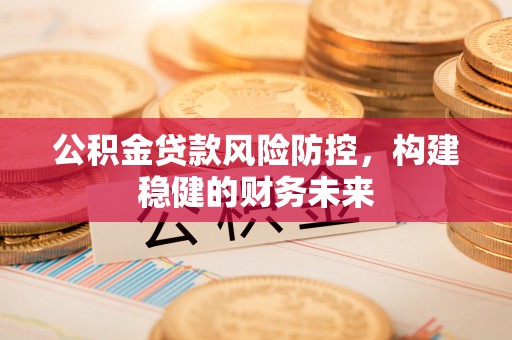 大竹公积金贷款风险防控，构建稳健的财务未来