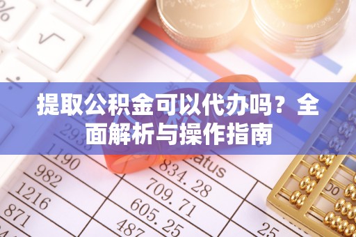 大竹提取公积金可以代办吗？全面解析与操作指南