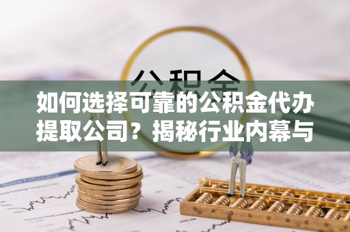 大竹如何选择可靠的公积金代办提取公司？揭秘行业内幕与服务指南