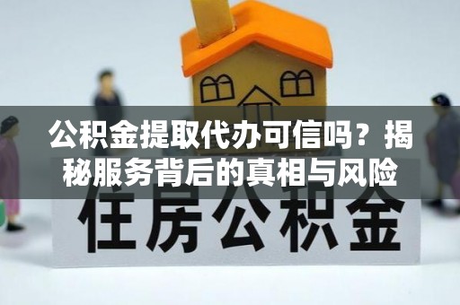 大竹公积金提取代办可信吗？揭秘服务背后的真相与风险