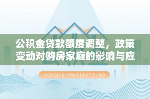 大竹公积金贷款额度调整，政策变动对购房家庭的影响与应对策略