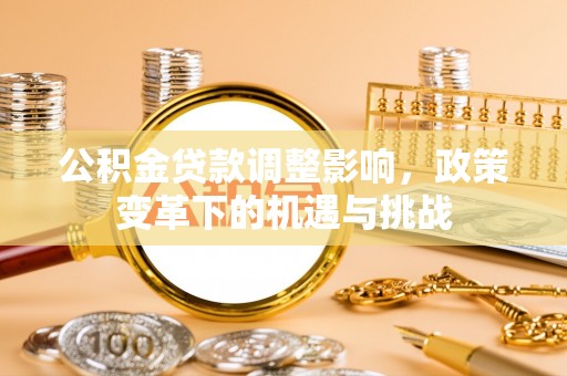 大竹公积金贷款调整影响，政策变革下的机遇与挑战
