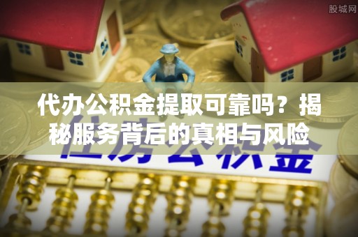 大竹代办公积金提取可靠吗？揭秘服务背后的真相与风险