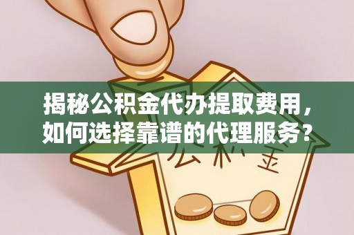 大竹揭秘公积金代办提取费用，如何选择靠谱的代理服务？