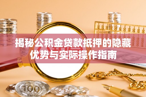 大竹揭秘公积金贷款抵押的隐藏优势与实际操作指南