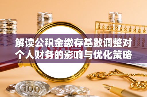 大竹解读公积金缴存基数调整对个人财务的影响与优化策略