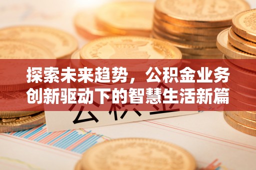 大竹探索未来趋势，公积金业务创新驱动下的智慧生活新篇章