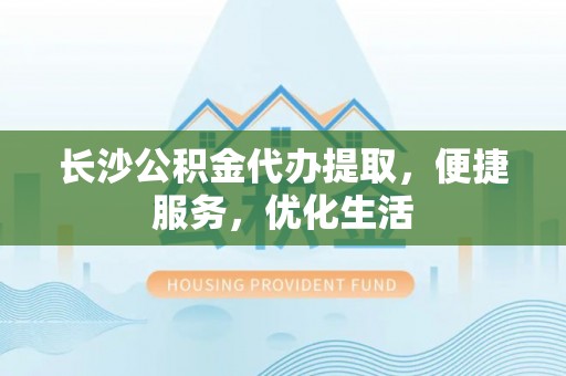 大竹长沙公积金代办提取，便捷服务，优化生活