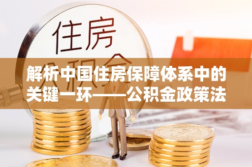 大竹解析中国住房保障体系中的关键一环——公积金政策法规的演变与影响