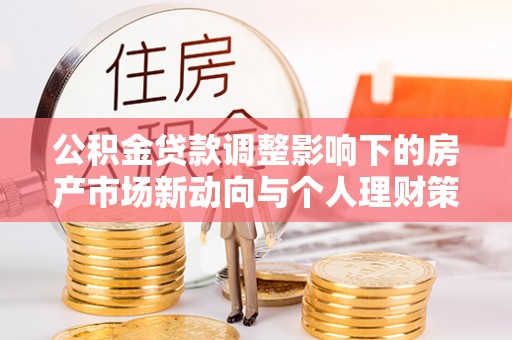 大竹公积金贷款调整影响下的房产市场新动向与个人理财策略