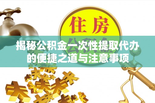 大竹揭秘公积金一次性提取代办的便捷之道与注意事项