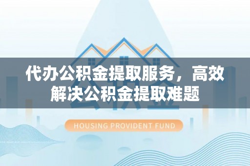 大竹代办公积金提取服务，高效解决公积金提取难题