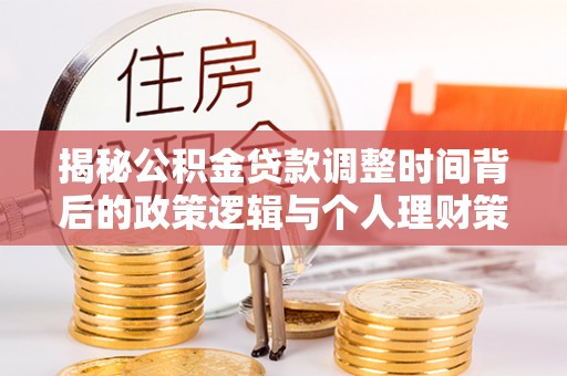 大竹揭秘公积金贷款调整时间背后的政策逻辑与个人理财策略