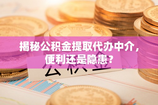 大竹揭秘公积金提取代办中介，便利还是隐患？