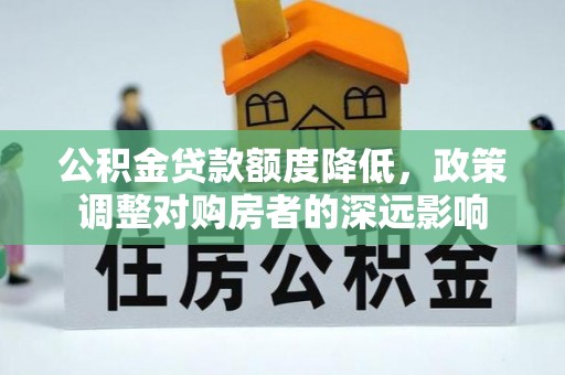 大竹公积金贷款额度降低，政策调整对购房者的深远影响