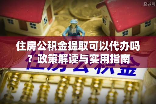 大竹住房公积金提取可以代办吗？政策解读与实用指南